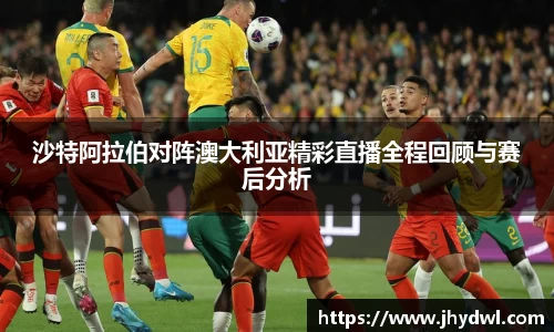 沙特阿拉伯对阵澳大利亚精彩直播全程回顾与赛后分析