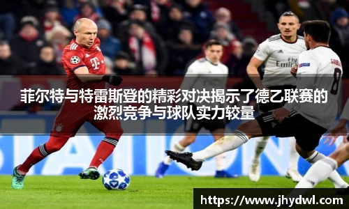 菲尔特与特雷斯登的精彩对决揭示了德乙联赛的激烈竞争与球队实力较量