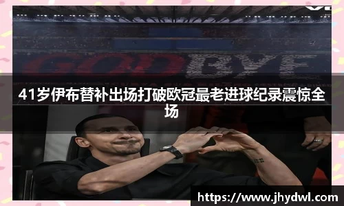 41岁伊布替补出场打破欧冠最老进球纪录震惊全场